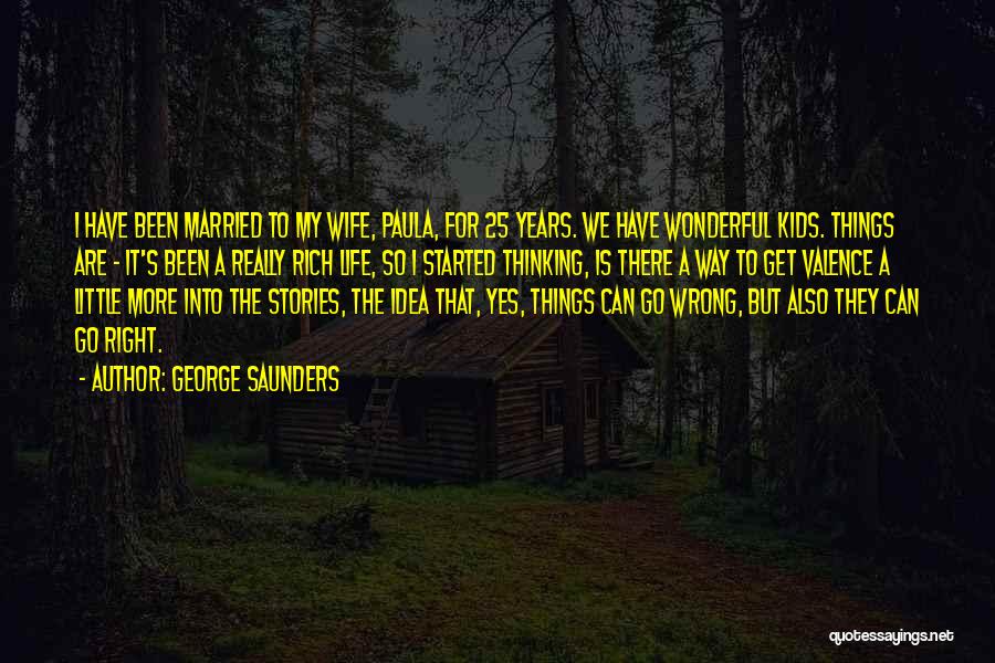 George Saunders Quotes: I Have Been Married To My Wife, Paula, For 25 Years. We Have Wonderful Kids. Things Are - It's Been