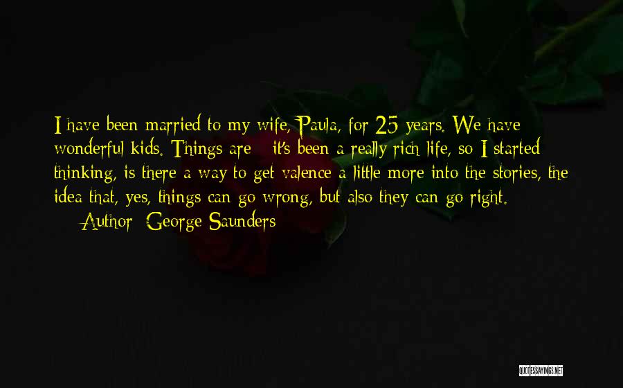 George Saunders Quotes: I Have Been Married To My Wife, Paula, For 25 Years. We Have Wonderful Kids. Things Are - It's Been