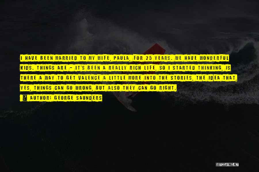 George Saunders Quotes: I Have Been Married To My Wife, Paula, For 25 Years. We Have Wonderful Kids. Things Are - It's Been