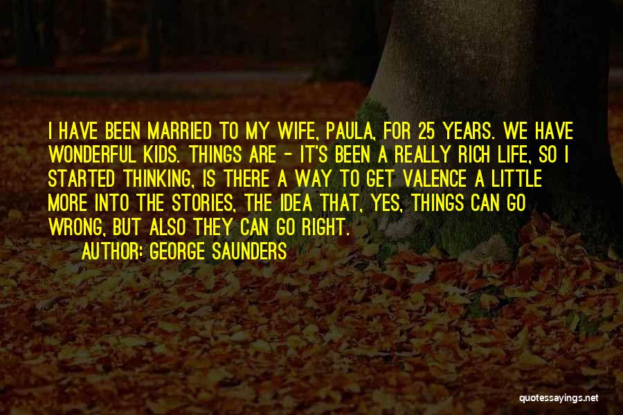 George Saunders Quotes: I Have Been Married To My Wife, Paula, For 25 Years. We Have Wonderful Kids. Things Are - It's Been