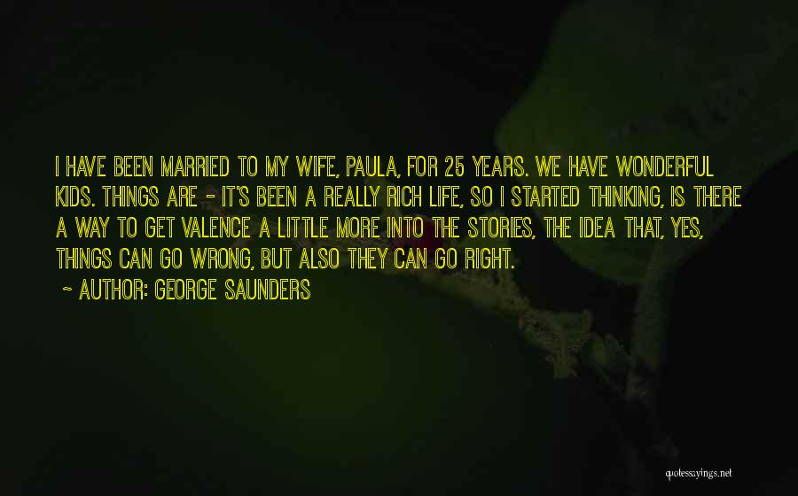 George Saunders Quotes: I Have Been Married To My Wife, Paula, For 25 Years. We Have Wonderful Kids. Things Are - It's Been