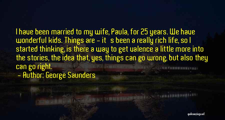 George Saunders Quotes: I Have Been Married To My Wife, Paula, For 25 Years. We Have Wonderful Kids. Things Are - It's Been