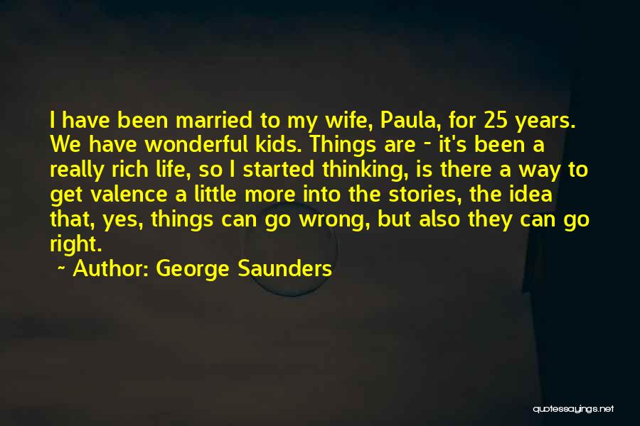 George Saunders Quotes: I Have Been Married To My Wife, Paula, For 25 Years. We Have Wonderful Kids. Things Are - It's Been