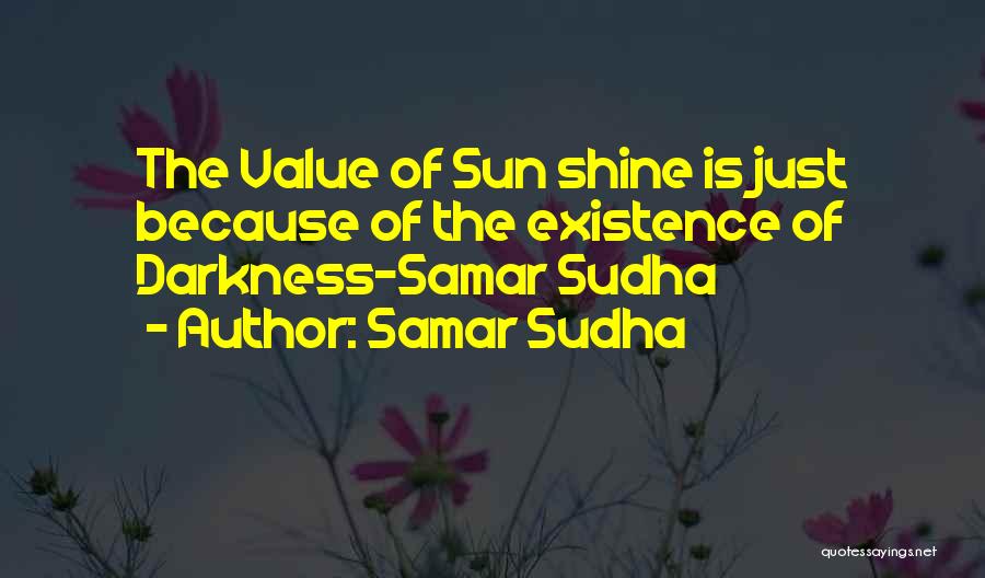 Samar Sudha Quotes: The Value Of Sun Shine Is Just Because Of The Existence Of Darkness-samar Sudha