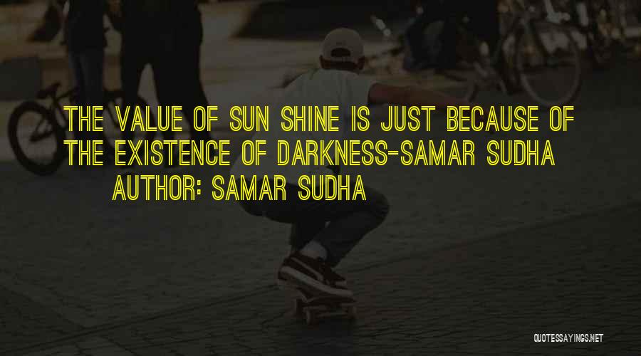 Samar Sudha Quotes: The Value Of Sun Shine Is Just Because Of The Existence Of Darkness-samar Sudha