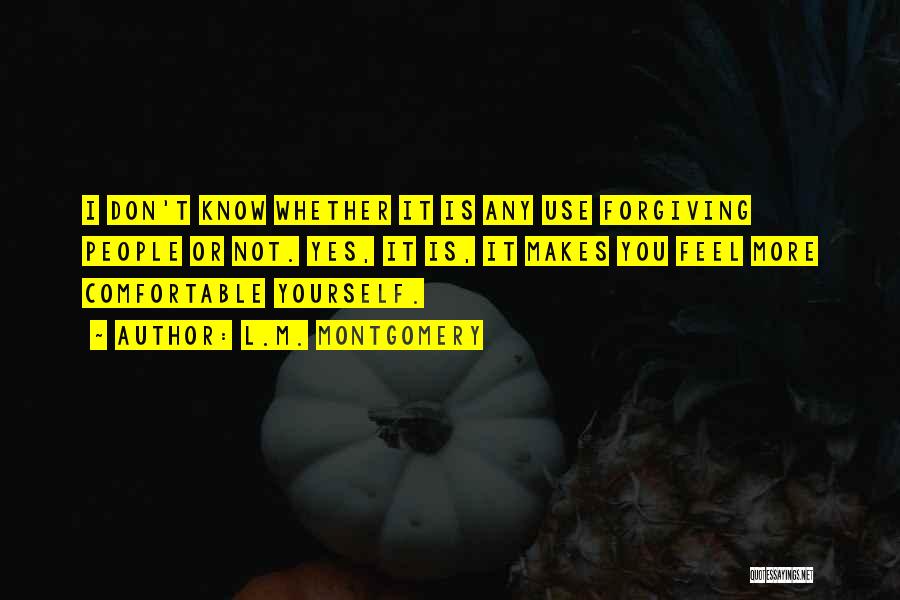 L.M. Montgomery Quotes: I Don't Know Whether It Is Any Use Forgiving People Or Not. Yes, It Is, It Makes You Feel More