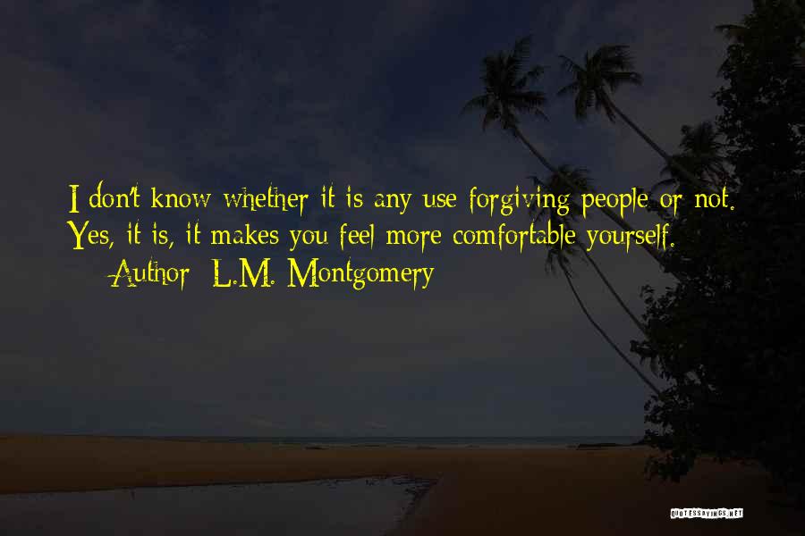 L.M. Montgomery Quotes: I Don't Know Whether It Is Any Use Forgiving People Or Not. Yes, It Is, It Makes You Feel More