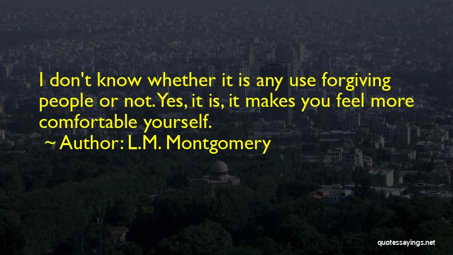 L.M. Montgomery Quotes: I Don't Know Whether It Is Any Use Forgiving People Or Not. Yes, It Is, It Makes You Feel More