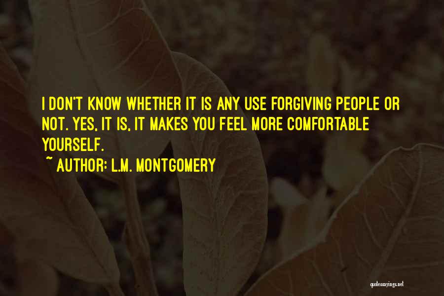 L.M. Montgomery Quotes: I Don't Know Whether It Is Any Use Forgiving People Or Not. Yes, It Is, It Makes You Feel More