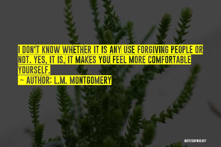 L.M. Montgomery Quotes: I Don't Know Whether It Is Any Use Forgiving People Or Not. Yes, It Is, It Makes You Feel More