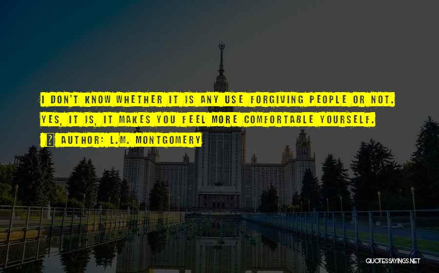 L.M. Montgomery Quotes: I Don't Know Whether It Is Any Use Forgiving People Or Not. Yes, It Is, It Makes You Feel More