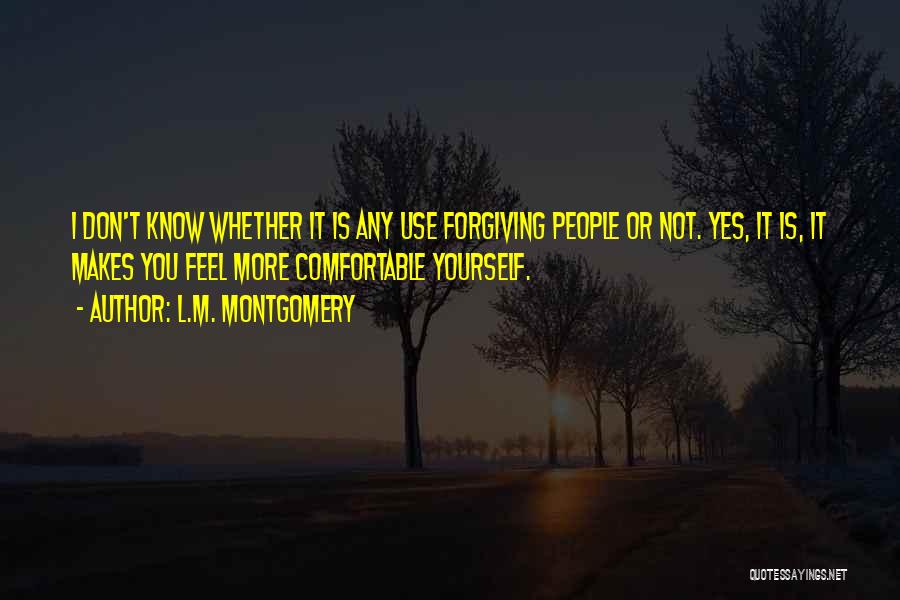 L.M. Montgomery Quotes: I Don't Know Whether It Is Any Use Forgiving People Or Not. Yes, It Is, It Makes You Feel More