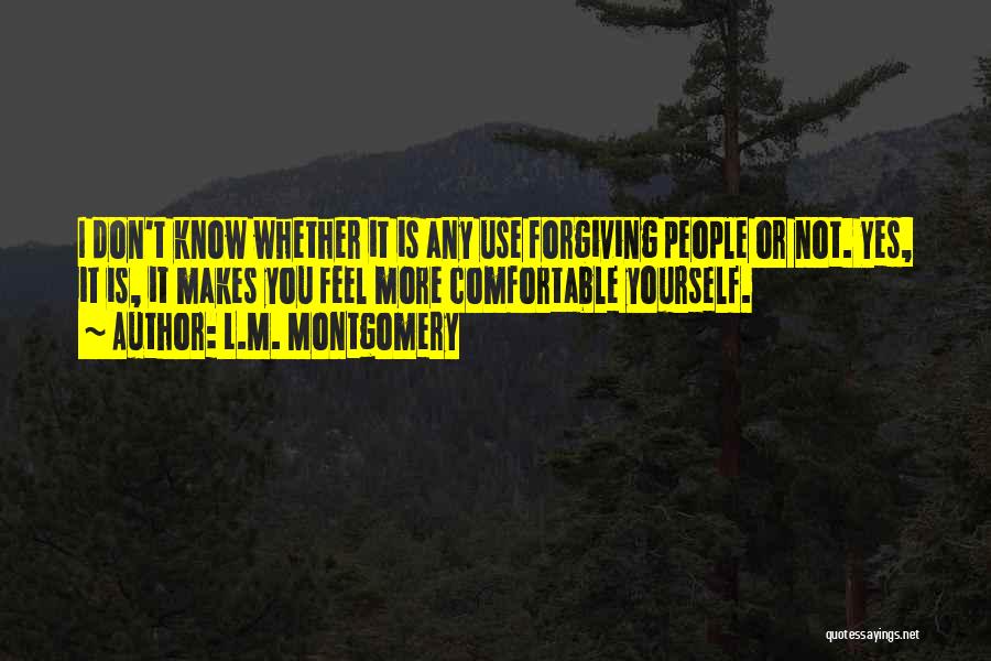 L.M. Montgomery Quotes: I Don't Know Whether It Is Any Use Forgiving People Or Not. Yes, It Is, It Makes You Feel More
