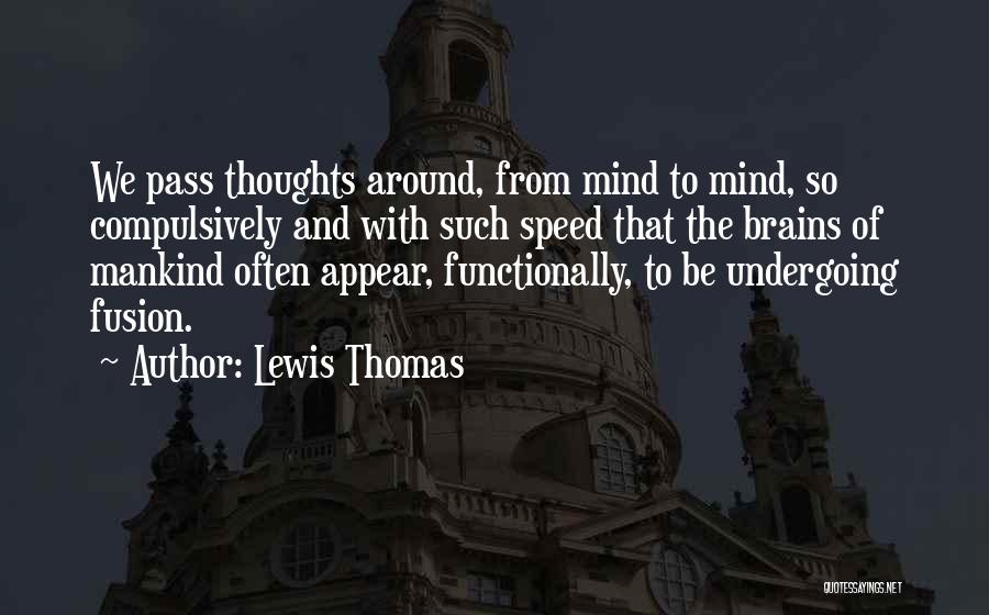 Lewis Thomas Quotes: We Pass Thoughts Around, From Mind To Mind, So Compulsively And With Such Speed That The Brains Of Mankind Often