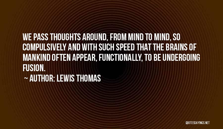 Lewis Thomas Quotes: We Pass Thoughts Around, From Mind To Mind, So Compulsively And With Such Speed That The Brains Of Mankind Often