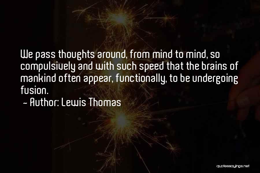 Lewis Thomas Quotes: We Pass Thoughts Around, From Mind To Mind, So Compulsively And With Such Speed That The Brains Of Mankind Often