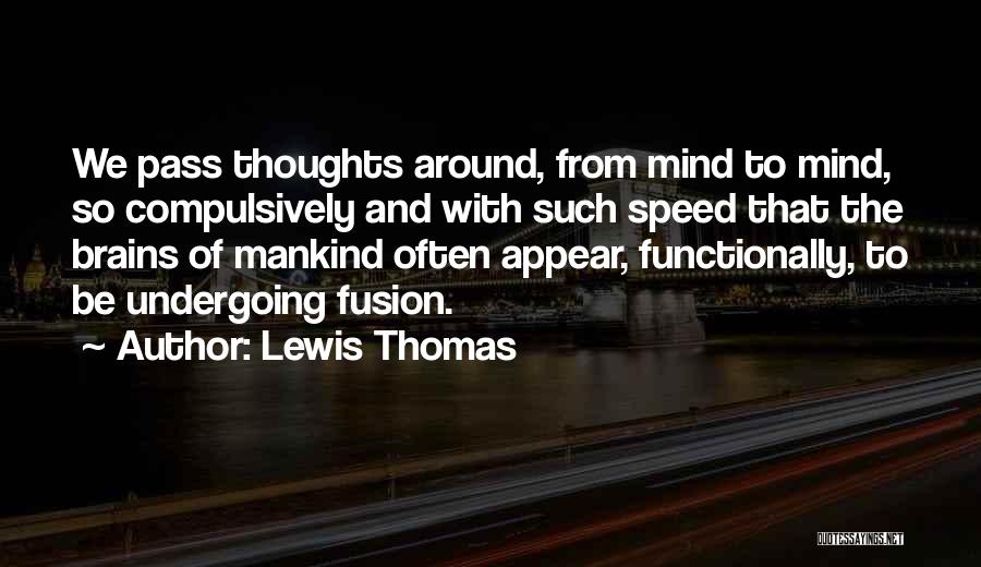 Lewis Thomas Quotes: We Pass Thoughts Around, From Mind To Mind, So Compulsively And With Such Speed That The Brains Of Mankind Often