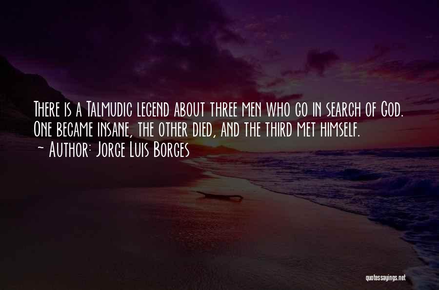 Jorge Luis Borges Quotes: There Is A Talmudic Legend About Three Men Who Go In Search Of God. One Became Insane, The Other Died,