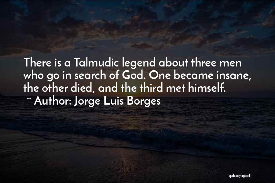 Jorge Luis Borges Quotes: There Is A Talmudic Legend About Three Men Who Go In Search Of God. One Became Insane, The Other Died,