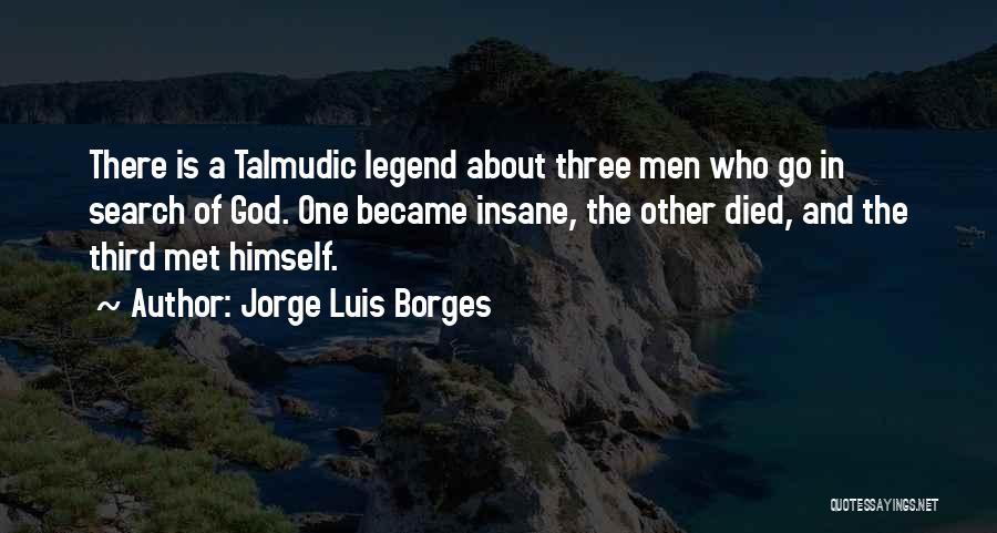 Jorge Luis Borges Quotes: There Is A Talmudic Legend About Three Men Who Go In Search Of God. One Became Insane, The Other Died,