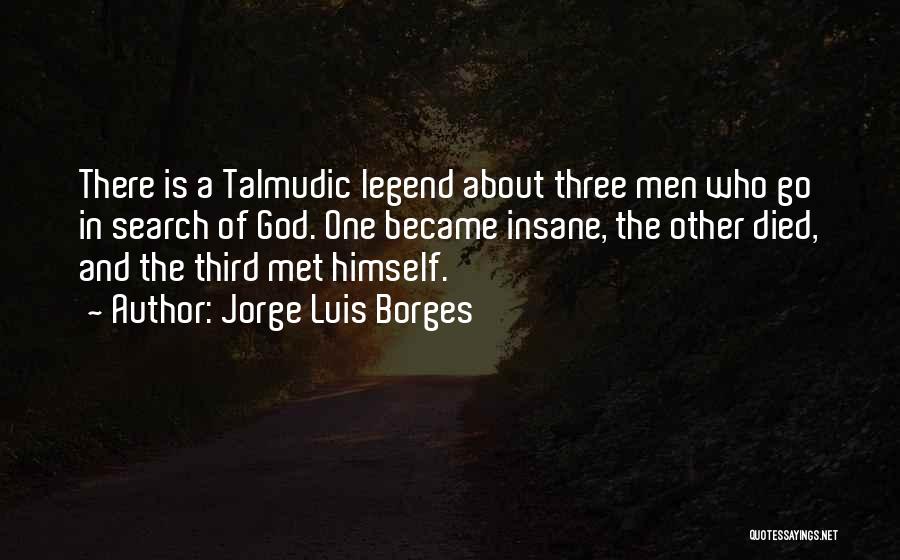 Jorge Luis Borges Quotes: There Is A Talmudic Legend About Three Men Who Go In Search Of God. One Became Insane, The Other Died,