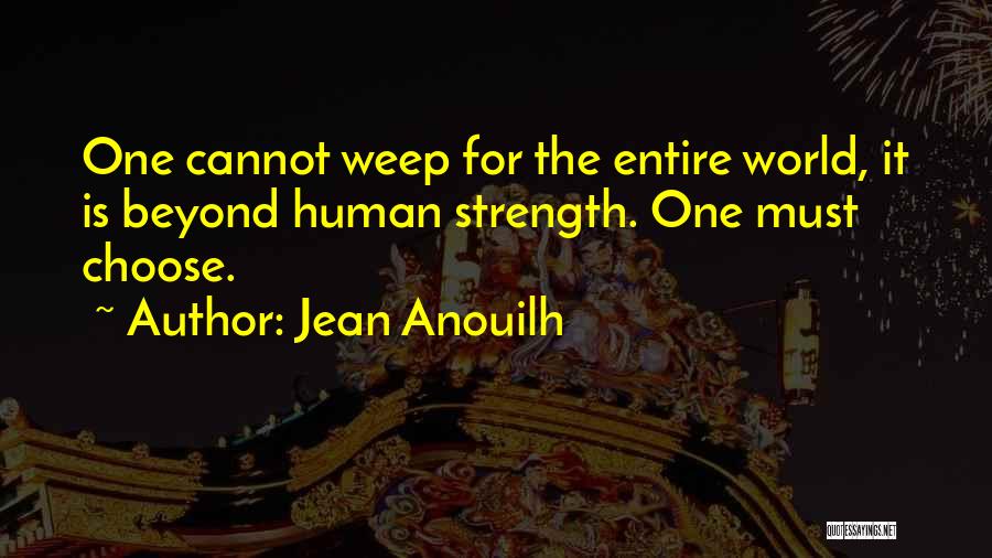 Jean Anouilh Quotes: One Cannot Weep For The Entire World, It Is Beyond Human Strength. One Must Choose.