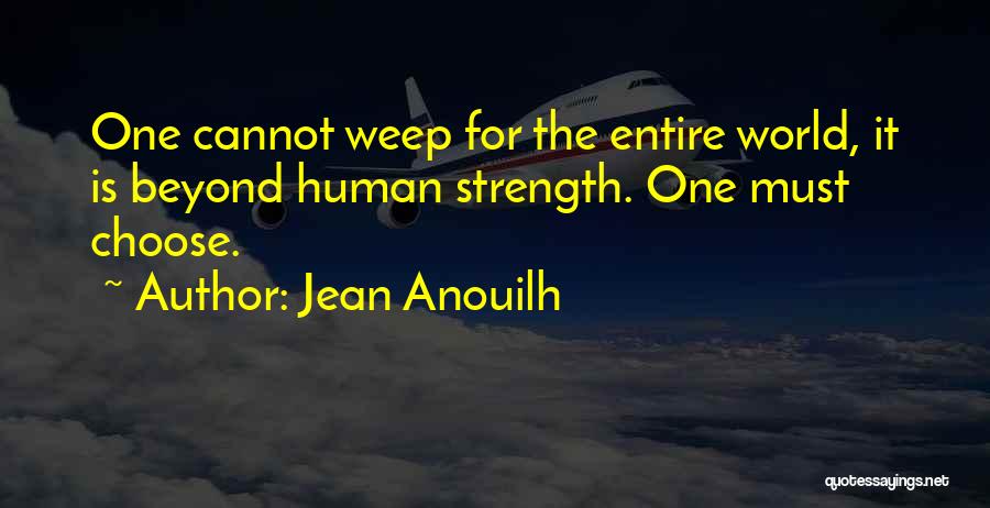 Jean Anouilh Quotes: One Cannot Weep For The Entire World, It Is Beyond Human Strength. One Must Choose.