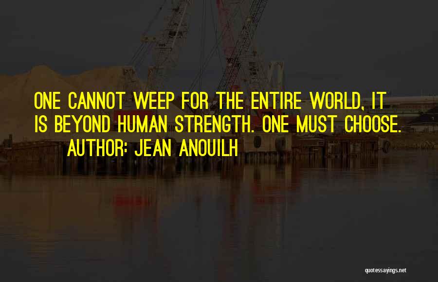 Jean Anouilh Quotes: One Cannot Weep For The Entire World, It Is Beyond Human Strength. One Must Choose.