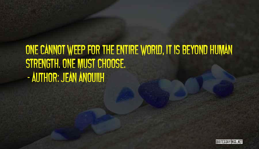 Jean Anouilh Quotes: One Cannot Weep For The Entire World, It Is Beyond Human Strength. One Must Choose.