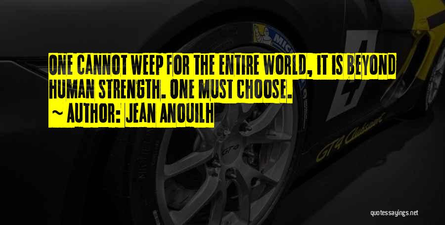 Jean Anouilh Quotes: One Cannot Weep For The Entire World, It Is Beyond Human Strength. One Must Choose.