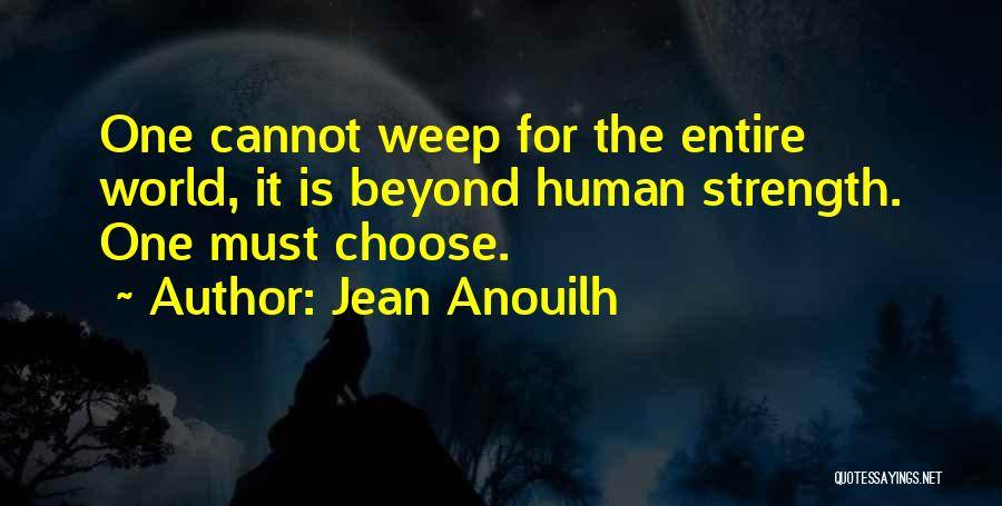 Jean Anouilh Quotes: One Cannot Weep For The Entire World, It Is Beyond Human Strength. One Must Choose.