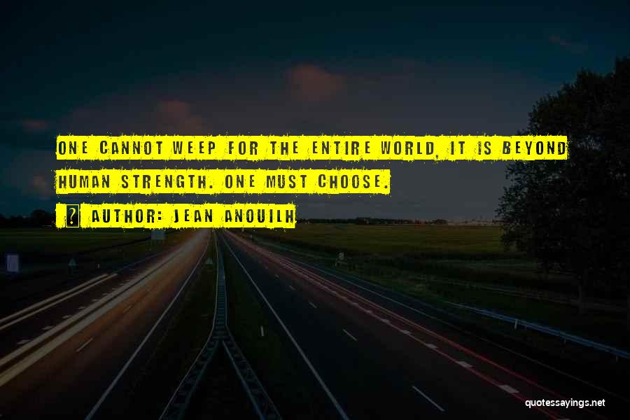 Jean Anouilh Quotes: One Cannot Weep For The Entire World, It Is Beyond Human Strength. One Must Choose.