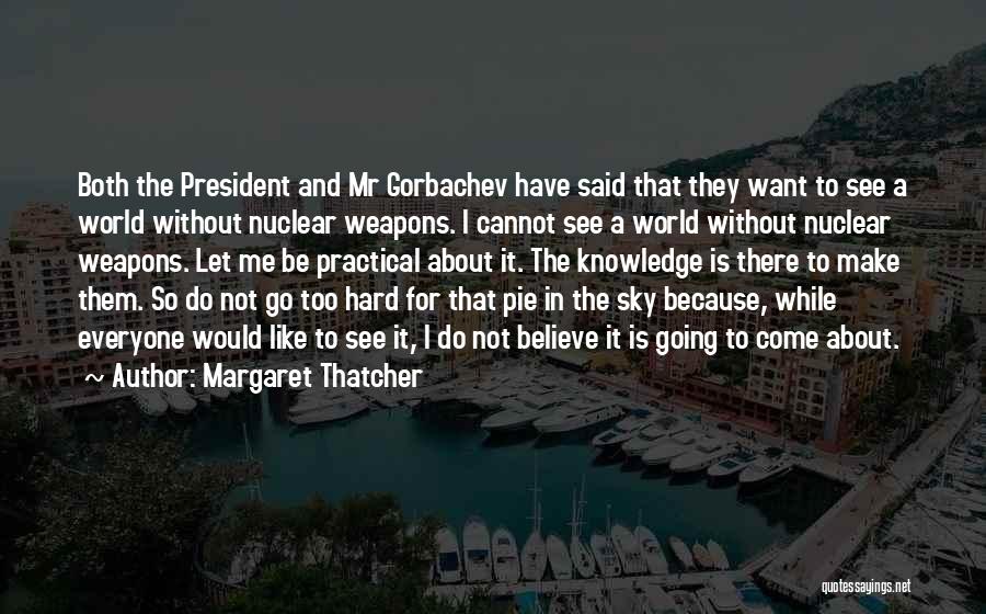 Margaret Thatcher Quotes: Both The President And Mr Gorbachev Have Said That They Want To See A World Without Nuclear Weapons. I Cannot