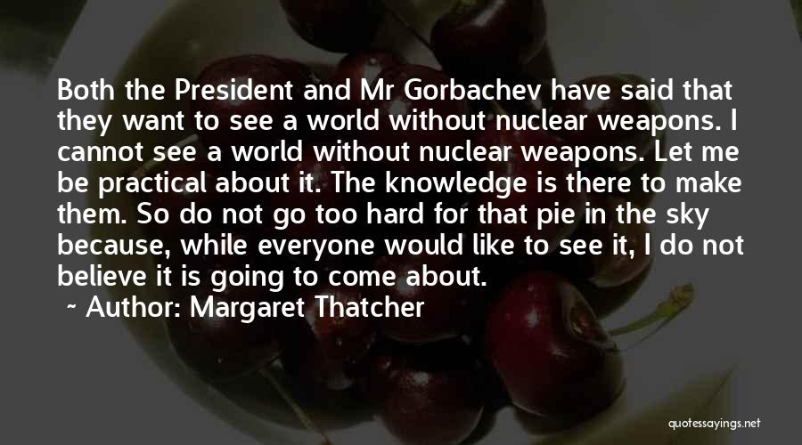 Margaret Thatcher Quotes: Both The President And Mr Gorbachev Have Said That They Want To See A World Without Nuclear Weapons. I Cannot