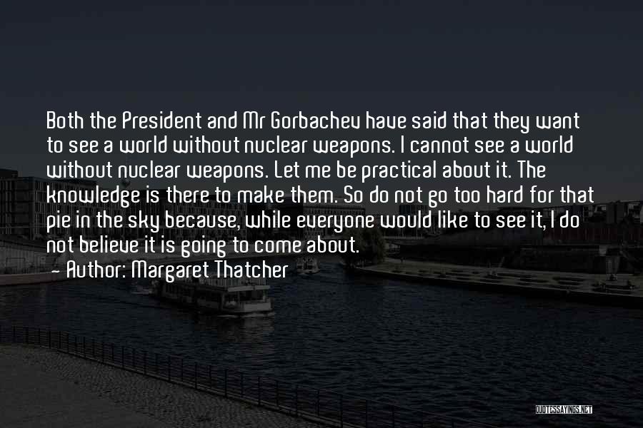 Margaret Thatcher Quotes: Both The President And Mr Gorbachev Have Said That They Want To See A World Without Nuclear Weapons. I Cannot