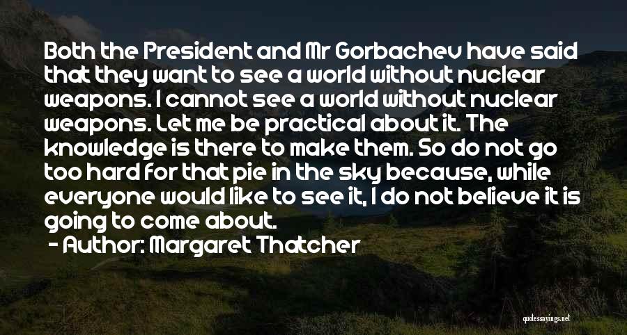 Margaret Thatcher Quotes: Both The President And Mr Gorbachev Have Said That They Want To See A World Without Nuclear Weapons. I Cannot