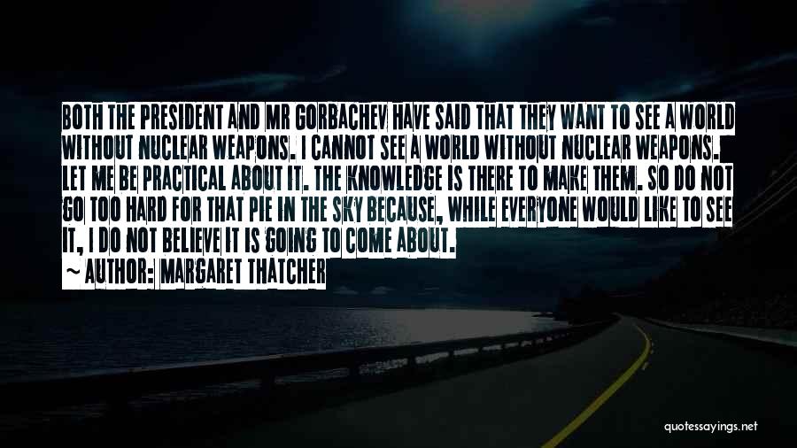 Margaret Thatcher Quotes: Both The President And Mr Gorbachev Have Said That They Want To See A World Without Nuclear Weapons. I Cannot