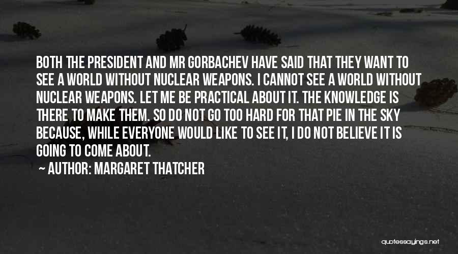 Margaret Thatcher Quotes: Both The President And Mr Gorbachev Have Said That They Want To See A World Without Nuclear Weapons. I Cannot