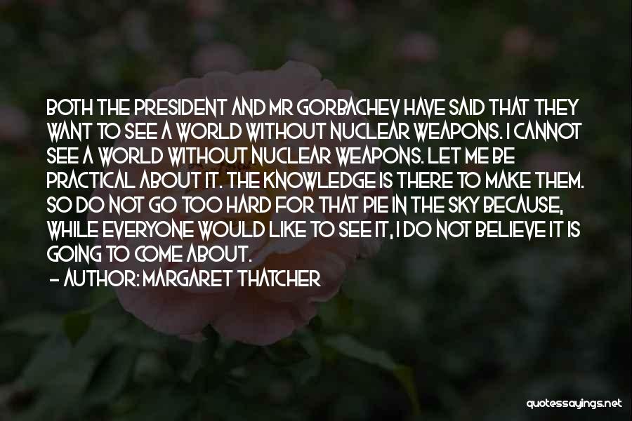 Margaret Thatcher Quotes: Both The President And Mr Gorbachev Have Said That They Want To See A World Without Nuclear Weapons. I Cannot