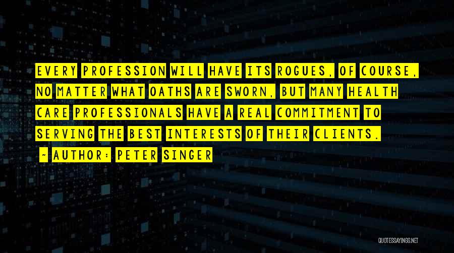 Peter Singer Quotes: Every Profession Will Have Its Rogues, Of Course, No Matter What Oaths Are Sworn, But Many Health Care Professionals Have