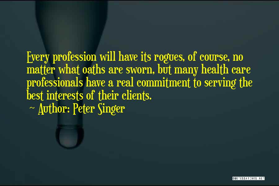 Peter Singer Quotes: Every Profession Will Have Its Rogues, Of Course, No Matter What Oaths Are Sworn, But Many Health Care Professionals Have