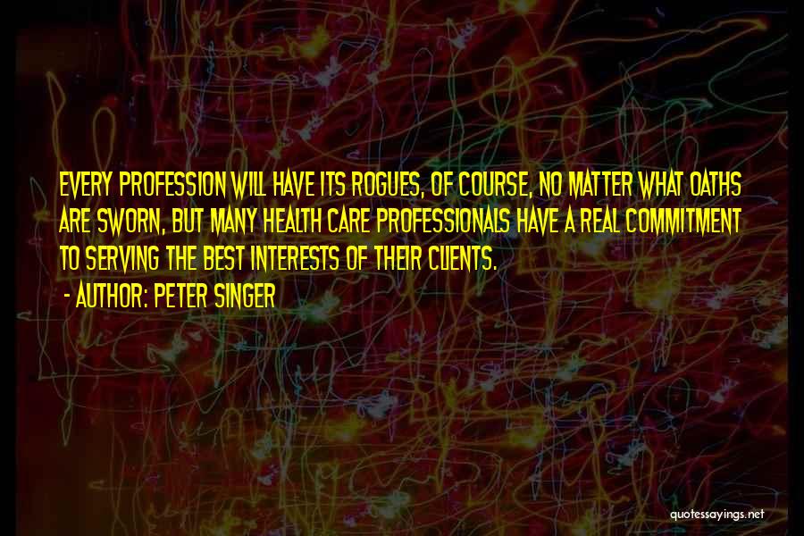 Peter Singer Quotes: Every Profession Will Have Its Rogues, Of Course, No Matter What Oaths Are Sworn, But Many Health Care Professionals Have