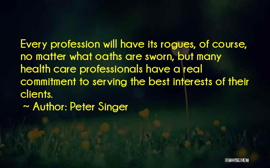 Peter Singer Quotes: Every Profession Will Have Its Rogues, Of Course, No Matter What Oaths Are Sworn, But Many Health Care Professionals Have