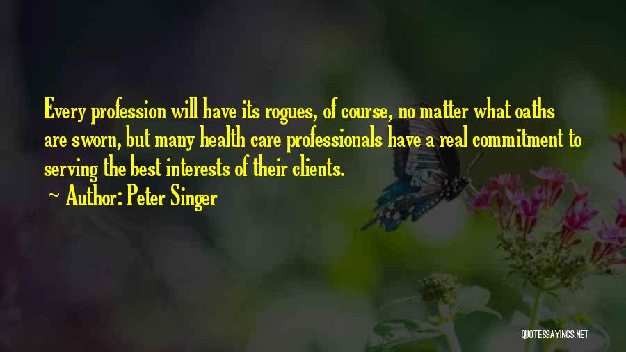 Peter Singer Quotes: Every Profession Will Have Its Rogues, Of Course, No Matter What Oaths Are Sworn, But Many Health Care Professionals Have