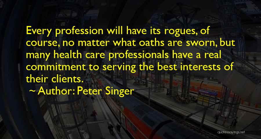 Peter Singer Quotes: Every Profession Will Have Its Rogues, Of Course, No Matter What Oaths Are Sworn, But Many Health Care Professionals Have