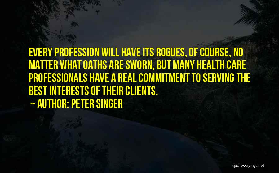 Peter Singer Quotes: Every Profession Will Have Its Rogues, Of Course, No Matter What Oaths Are Sworn, But Many Health Care Professionals Have