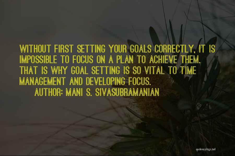 Mani S. Sivasubramanian Quotes: Without First Setting Your Goals Correctly, It Is Impossible To Focus On A Plan To Achieve Them. That Is Why