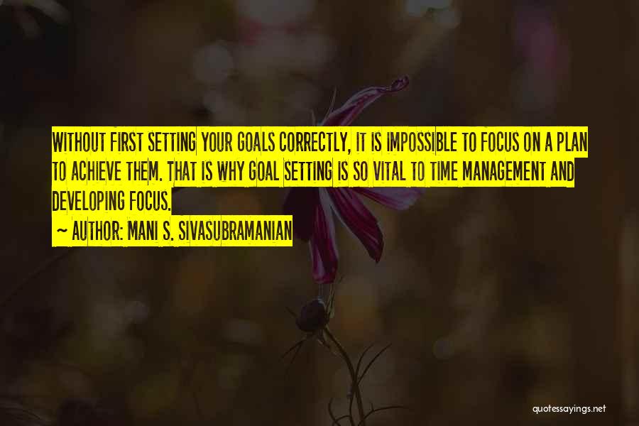 Mani S. Sivasubramanian Quotes: Without First Setting Your Goals Correctly, It Is Impossible To Focus On A Plan To Achieve Them. That Is Why