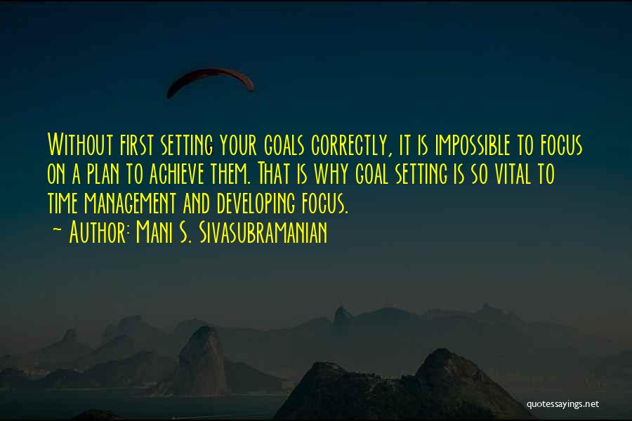 Mani S. Sivasubramanian Quotes: Without First Setting Your Goals Correctly, It Is Impossible To Focus On A Plan To Achieve Them. That Is Why