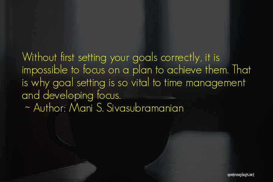 Mani S. Sivasubramanian Quotes: Without First Setting Your Goals Correctly, It Is Impossible To Focus On A Plan To Achieve Them. That Is Why